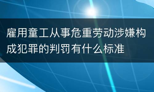 雇用童工从事危重劳动涉嫌构成犯罪的判罚有什么标准