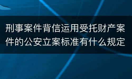 刑事案件背信运用受托财产案件的公安立案标准有什么规定