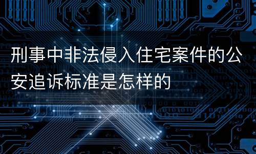 刑事中非法侵入住宅案件的公安追诉标准是怎样的