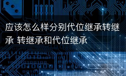 应该怎么样分别代位继承转继承 转继承和代位继承