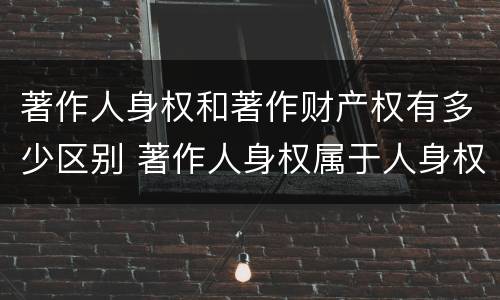 著作人身权和著作财产权有多少区别 著作人身权属于人身权还是财产权