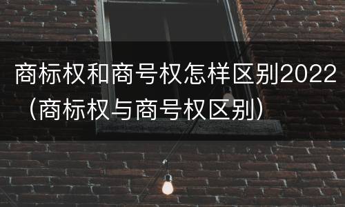商标权和商号权怎样区别2022（商标权与商号权区别）