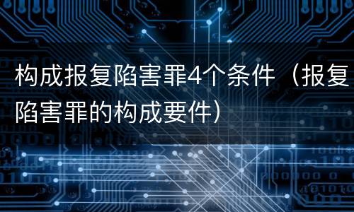 构成报复陷害罪4个条件（报复陷害罪的构成要件）