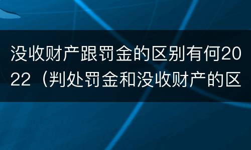 没收财产跟罚金的区别有何2022（判处罚金和没收财产的区别）
