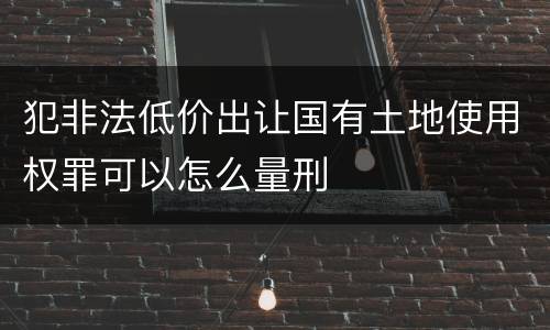 犯非法低价出让国有土地使用权罪可以怎么量刑