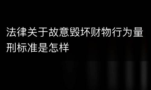 法律关于故意毁坏财物行为量刑标准是怎样