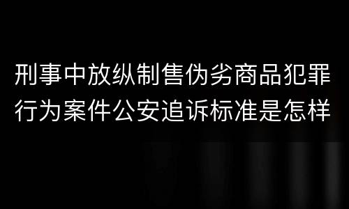刑事中放纵制售伪劣商品犯罪行为案件公安追诉标准是怎样规定