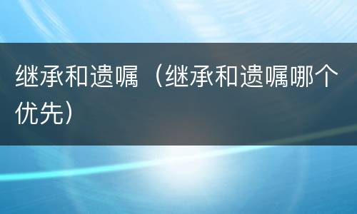 继承和遗嘱（继承和遗嘱哪个优先）