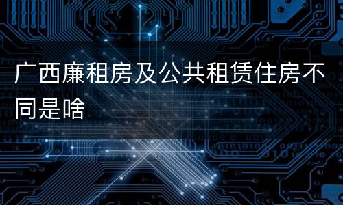 广西廉租房及公共租赁住房不同是啥