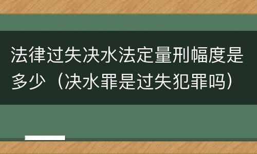 法律过失决水法定量刑幅度是多少（决水罪是过失犯罪吗）