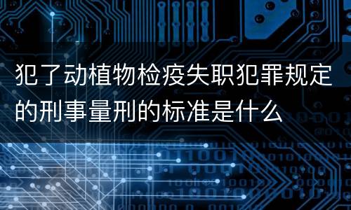 犯了动植物检疫失职犯罪规定的刑事量刑的标准是什么