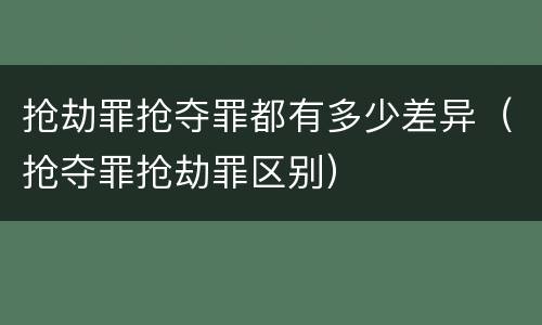抢劫罪抢夺罪都有多少差异（抢夺罪抢劫罪区别）