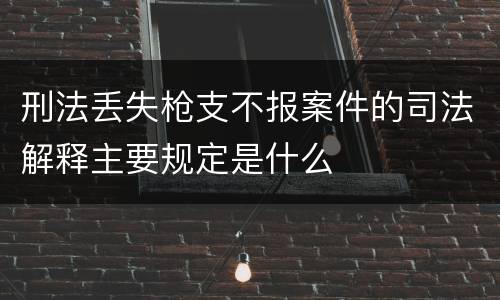 刑法丢失枪支不报案件的司法解释主要规定是什么