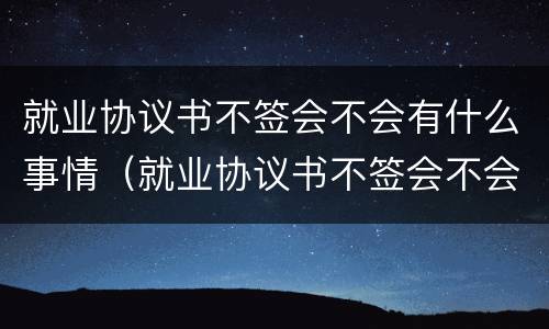 就业协议书不签会不会有什么事情（就业协议书不签会不会有什么事情呢）
