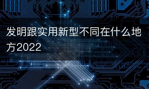 发明跟实用新型不同在什么地方2022