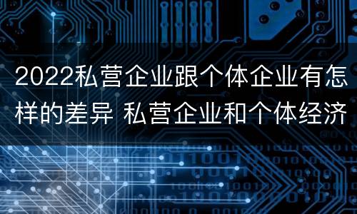 2022私营企业跟个体企业有怎样的差异 私营企业和个体经济的区别