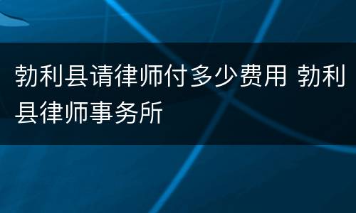 勃利县请律师付多少费用 勃利县律师事务所