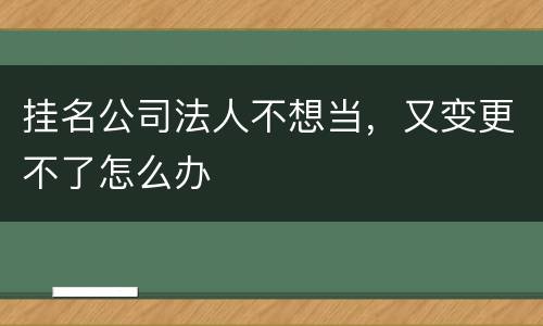 挂名公司法人不想当，又变更不了怎么办