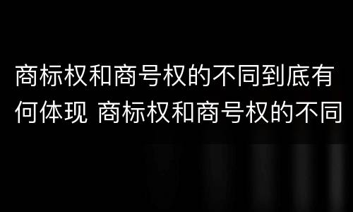 商标权和商号权的不同到底有何体现 商标权和商号权的不同到底有何体现呢