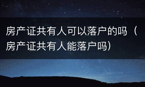 房产证共有人可以落户的吗（房产证共有人能落户吗）