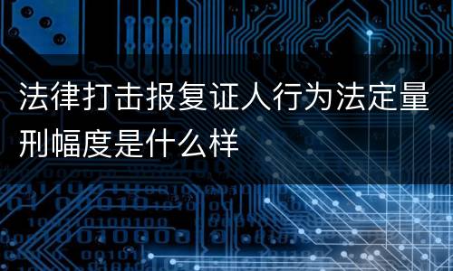 法律打击报复证人行为法定量刑幅度是什么样