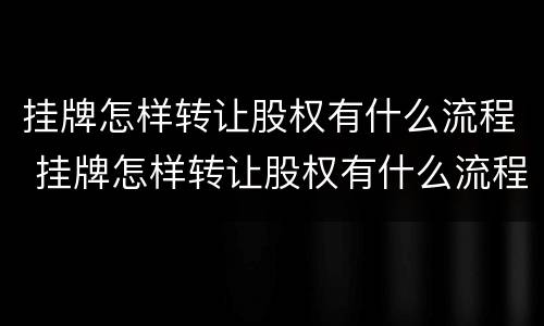 挂牌怎样转让股权有什么流程 挂牌怎样转让股权有什么流程和手续