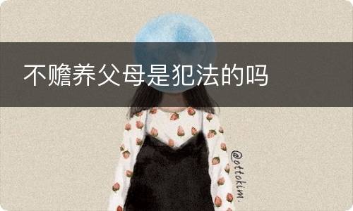  不赡养父母是犯法的吗