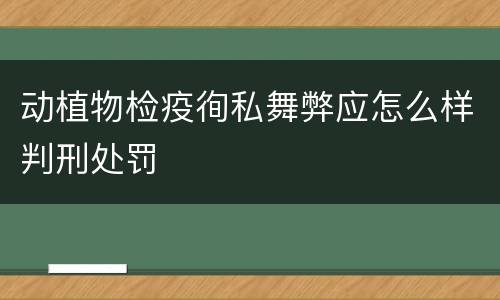 动植物检疫徇私舞弊应怎么样判刑处罚