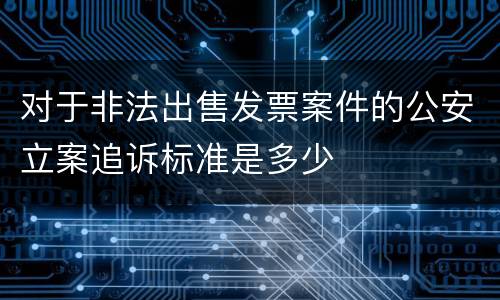 对于非法出售发票案件的公安立案追诉标准是多少