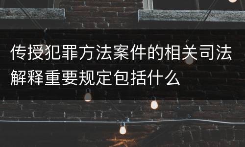传授犯罪方法案件的相关司法解释重要规定包括什么