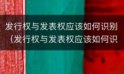 发行权与发表权应该如何识别（发行权与发表权应该如何识别）
