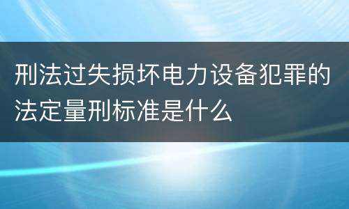 刑法过失损坏电力设备犯罪的法定量刑标准是什么