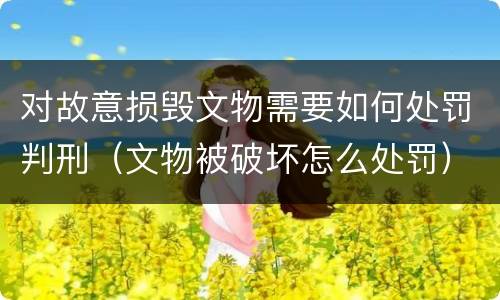 对故意损毁文物需要如何处罚判刑（文物被破坏怎么处罚）