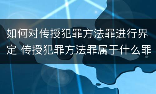 如何对传授犯罪方法罪进行界定 传授犯罪方法罪属于什么罪