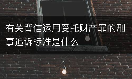 有关背信运用受托财产罪的刑事追诉标准是什么