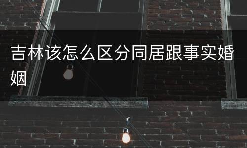 吉林该怎么区分同居跟事实婚姻