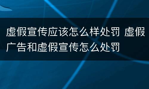 虚假宣传应该怎么样处罚 虚假广告和虚假宣传怎么处罚