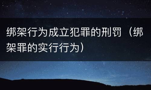 绑架行为成立犯罪的刑罚（绑架罪的实行行为）