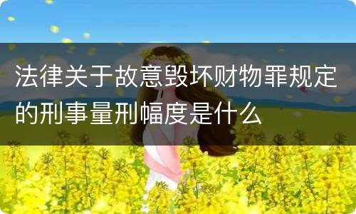 法律关于故意毁坏财物罪规定的刑事量刑幅度是什么