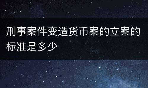 刑事案件变造货币案的立案的标准是多少