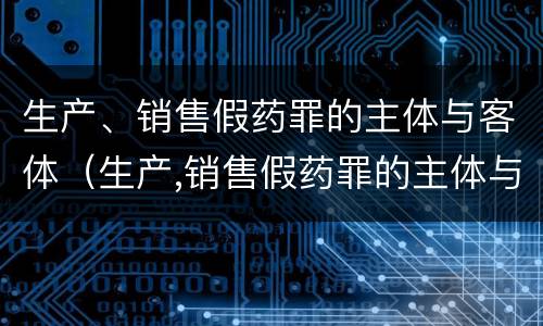 生产、销售假药罪的主体与客体（生产,销售假药罪的主体与客体是）