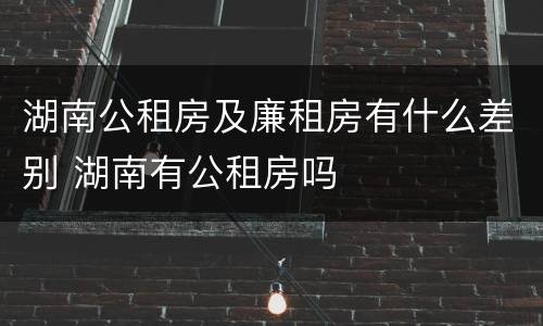 湖南公租房及廉租房有什么差别 湖南有公租房吗