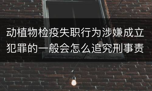 动植物检疫失职行为涉嫌成立犯罪的一般会怎么追究刑事责任