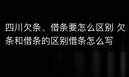 四川欠条、借条要怎么区别 欠条和借条的区别借条怎么写