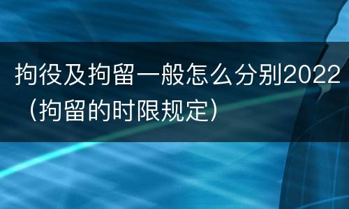 拘役及拘留一般怎么分别2022（拘留的时限规定）