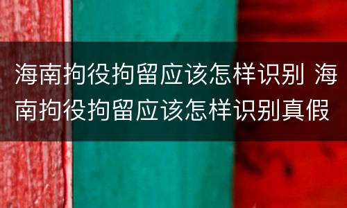 海南拘役拘留应该怎样识别 海南拘役拘留应该怎样识别真假