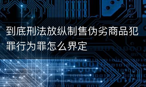 到底刑法放纵制售伪劣商品犯罪行为罪怎么界定