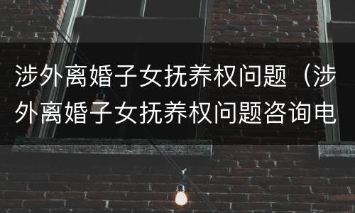 涉外离婚子女抚养权问题（涉外离婚子女抚养权问题咨询电话）