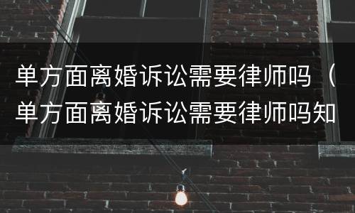 单方面离婚诉讼需要律师吗（单方面离婚诉讼需要律师吗知乎）