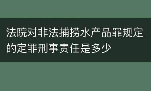 法院对非法捕捞水产品罪规定的定罪刑事责任是多少